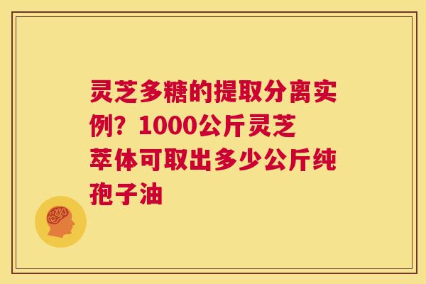 灵芝多糖的提取分离实例?1000公斤灵芝萃体可取出多少公斤纯孢子油 第1张 灵芝多糖的提取分离实例?1000公斤灵芝萃体可取出多少公斤纯孢子油 第1张