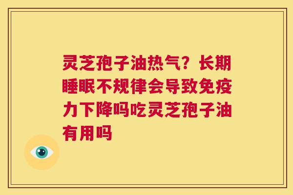 灵芝孢子油热气?长期睡眠不规律会导致免疫力下降吗吃灵芝孢子油有用吗 第1张 灵芝孢子油热气?长期睡眠不规律会导致免疫力下降吗吃灵芝孢子油有用吗 第1张