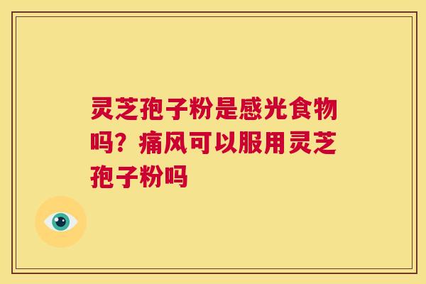 灵芝孢子粉是感光食物吗?痛风可以服用灵芝孢子粉吗 第1张 灵芝孢子粉是感光食物吗?痛风可以服用灵芝孢子粉吗 第1张