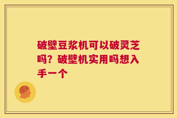 破壁豆浆机可以破灵芝吗?破壁机实用吗想入手一个 第1张 破壁豆浆机可以破灵芝吗?破壁机实用吗想入手一个 第1张