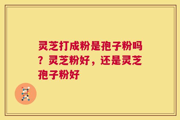 灵芝打成粉是孢子粉吗?灵芝粉好,还是灵芝孢子粉好 第1张 灵芝打成粉是孢子粉吗?灵芝粉好,还是灵芝孢子粉好 第1张