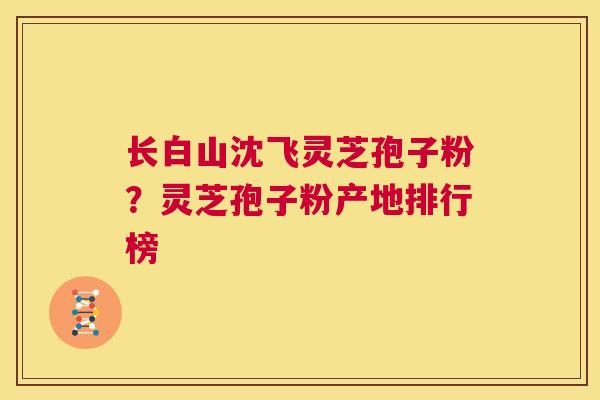长白山沈飞灵芝孢子粉?灵芝孢子粉产地排行榜 第1张 长白山沈飞灵芝孢子粉?灵芝孢子粉产地排行榜 第1张