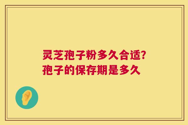 灵芝孢子粉多久合适?孢子的保存期是多久 第1张 灵芝孢子粉多久合适?孢子的保存期是多久 第1张