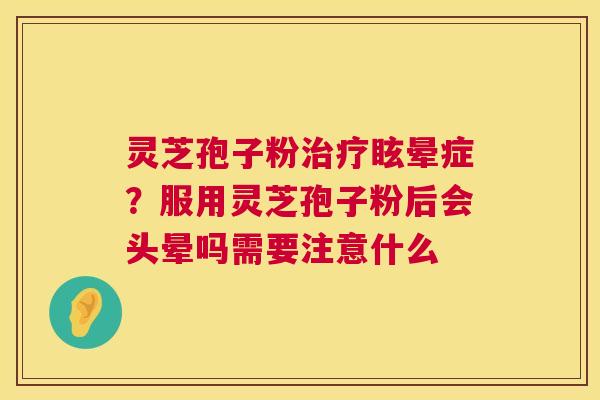 灵芝孢子粉治疗眩晕症？服用灵芝孢子粉后会头晕吗需要注意什么  第1张