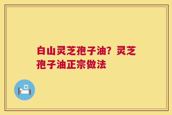 白山灵芝孢子油?灵芝孢子油正宗做法 第1张 白山灵芝孢子油?灵芝孢子油正宗做法 第1张