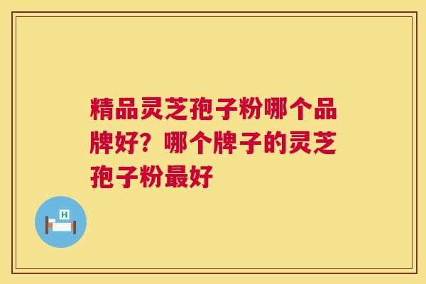 精品灵芝孢子粉哪个品牌好?哪个牌子的灵芝孢子粉最好 第1张 精品灵芝孢子粉哪个品牌好?哪个牌子的灵芝孢子粉最好 第1张