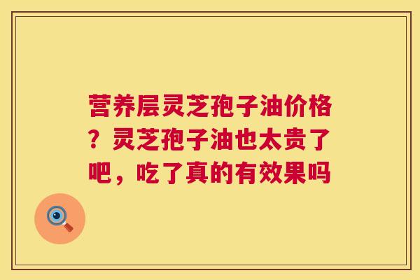 营养层灵芝孢子油价格?灵芝孢子油也太贵了吧,吃了真的有效果吗 第1张 营养层灵芝孢子油价格?灵芝孢子油也太贵了吧,吃了真的有效果吗 第1张