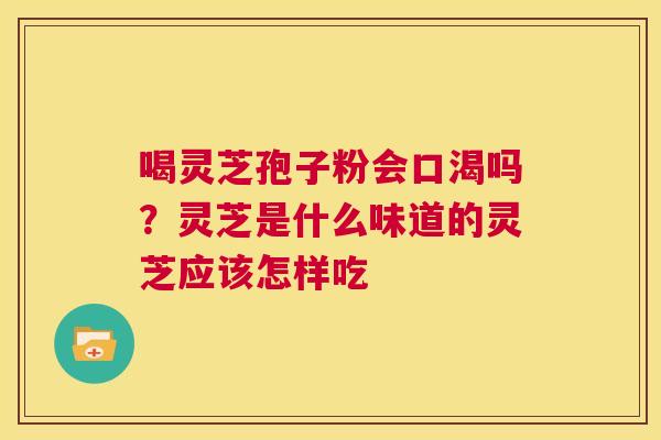 喝灵芝孢子粉会口渴吗?灵芝是什么味道的灵芝应该怎样吃 第1张 喝灵芝孢子粉会口渴吗?灵芝是什么味道的灵芝应该怎样吃 第1张