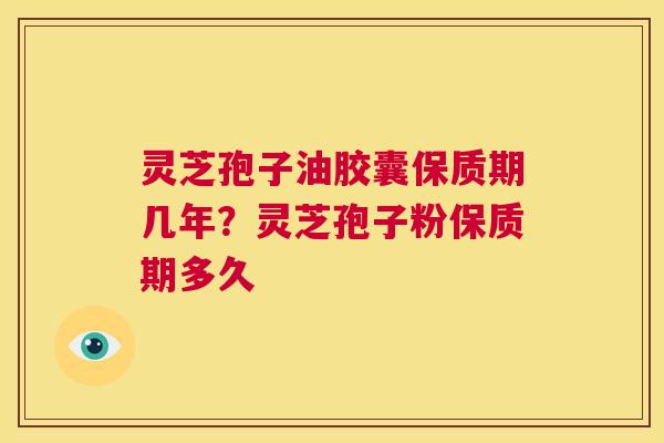 灵芝孢子油胶囊保质期几年？灵芝孢子粉保质期多久  第1张