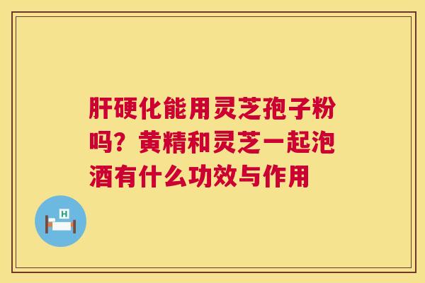 肝硬化能用灵芝孢子粉吗?黄精和灵芝一起泡酒有什么功效与作用 第1张 肝硬化能用灵芝孢子粉吗?黄精和灵芝一起泡酒有什么功效与作用 第1张