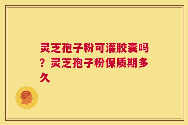 灵芝孢子粉可灌胶囊吗?灵芝孢子粉保质期多久 第1张 灵芝孢子粉可灌胶囊吗?灵芝孢子粉保质期多久 第1张