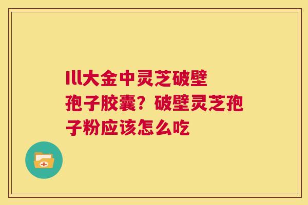 Ill大金中灵芝破壁孢子胶囊?破壁灵芝孢子粉应该怎么吃 第1张 Ill大金中灵芝破壁孢子胶囊?破壁灵芝孢子粉应该怎么吃 第1张