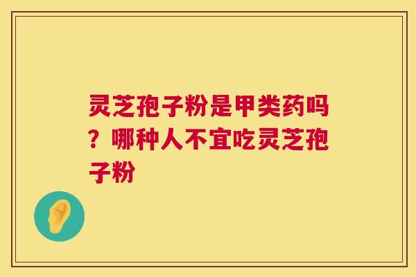 灵芝孢子粉是甲类药吗?哪种人不宜吃灵芝孢子粉 第1张 灵芝孢子粉是甲类药吗?哪种人不宜吃灵芝孢子粉 第1张
