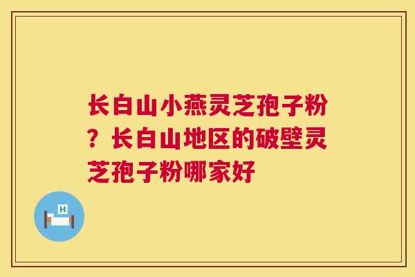 长白山小燕灵芝孢子粉?长白山地区的破壁灵芝孢子粉哪家好 第1张 长白山小燕灵芝孢子粉?长白山地区的破壁灵芝孢子粉哪家好 第1张