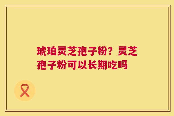 琥珀灵芝孢子粉?灵芝孢子粉可以长期吃吗 第1张 琥珀灵芝孢子粉?灵芝孢子粉可以长期吃吗 第1张