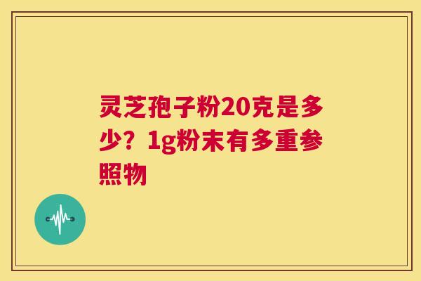 灵芝孢子粉20克是多少？1g粉末有多重参照物  第1张