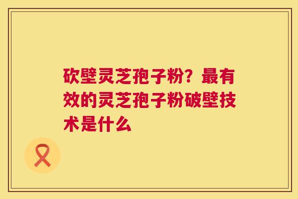 砍壁灵芝孢子粉？最有效的灵芝孢子粉破壁技术是什么  第1张