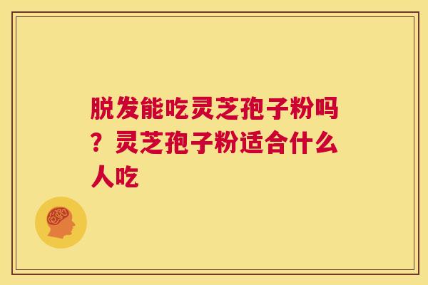 脱发能吃灵芝孢子粉吗?灵芝孢子粉适合什么人吃 第1张 脱发能吃灵芝孢子粉吗?灵芝孢子粉适合什么人吃 第1张