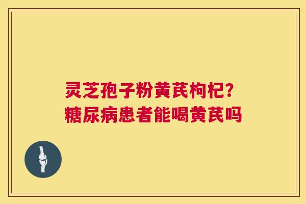 灵芝孢子粉黄芪枸杞?糖尿病患者能喝黄芪吗 第1张 灵芝孢子粉黄芪枸杞?糖尿病患者能喝黄芪吗 第1张