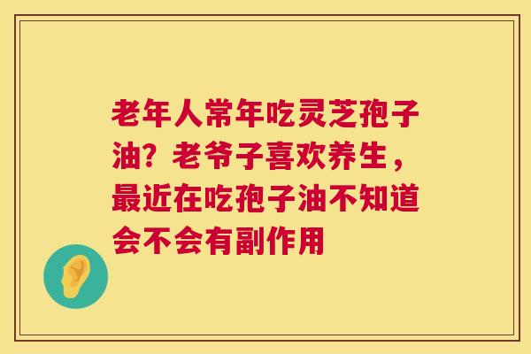 老年人常年吃灵芝孢子油?老爷子喜欢养生,最近在吃孢子油不知道会不会有副作用 第1张 老年人常年吃灵芝孢子油?老爷子喜欢养生,最近在吃孢子油不知道会不会有副作用 第1张