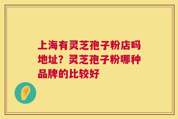 上海有灵芝孢子粉店吗地址？灵芝孢子粉哪种品牌的比较好  第1张