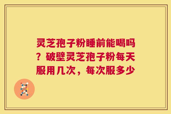灵芝孢子粉睡前能喝吗？破壁灵芝孢子粉每天服用几次，每次服多少  第1张