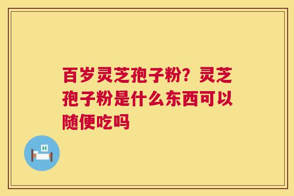 百岁灵芝孢子粉?灵芝孢子粉是什么东西可以随便吃吗 第1张 百岁灵芝孢子粉?灵芝孢子粉是什么东西可以随便吃吗 第1张