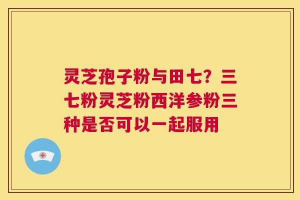 灵芝孢子粉与田七?三七粉灵芝粉西洋参粉三种是否可以一起服用 第1张 灵芝孢子粉与田七?三七粉灵芝粉西洋参粉三种是否可以一起服用 第1张