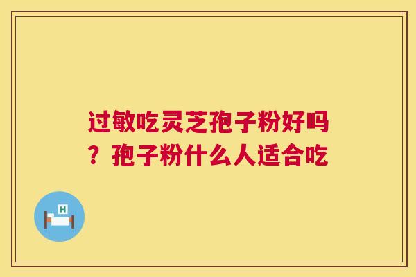 过敏吃灵芝孢子粉好吗?孢子粉什么人适合吃 第1张 过敏吃灵芝孢子粉好吗?孢子粉什么人适合吃 第1张
