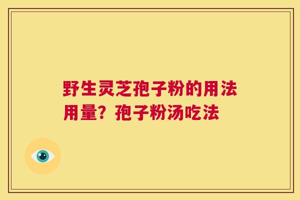 野生灵芝孢子粉的用法用量?孢子粉汤吃法 第1张 野生灵芝孢子粉的用法用量?孢子粉汤吃法 第1张