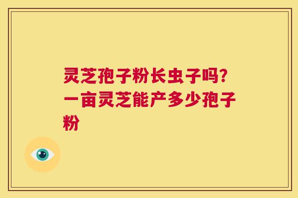 灵芝孢子粉长虫子吗？一亩灵芝能产多少孢子粉  第1张