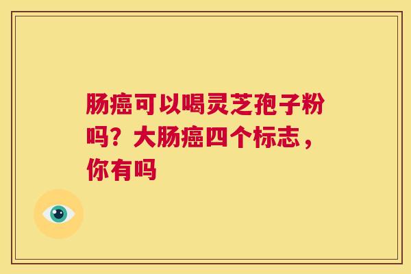 肠癌可以喝灵芝孢子粉吗?大肠癌四个标志,你有吗 第1张 肠癌可以喝灵芝孢子粉吗?大肠癌四个标志,你有吗 第1张