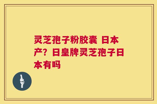 灵芝孢子粉胶囊 日本产?日皇牌灵芝孢子日本有吗 第1张 灵芝孢子粉胶囊 日本产?日皇牌灵芝孢子日本有吗 第1张