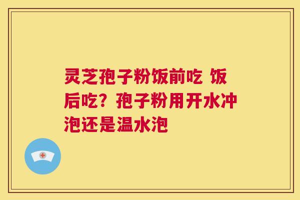 灵芝孢子粉饭前吃 饭后吃?孢子粉用开水冲泡还是温水泡 第1张 灵芝孢子粉饭前吃 饭后吃?孢子粉用开水冲泡还是温水泡 第1张