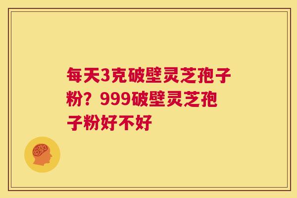 每天3克破壁灵芝孢子粉?999破壁灵芝孢子粉好不好 第1张 每天3克破壁灵芝孢子粉?999破壁灵芝孢子粉好不好 第1张