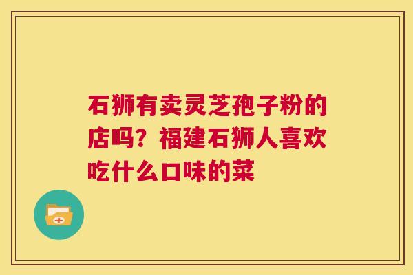 石狮有卖灵芝孢子粉的店吗？福建石狮人喜欢吃什么口味的菜  第1张