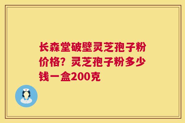 长森堂破壁灵芝孢子粉价格?灵芝孢子粉多少钱一盒200克 第1张 长森堂破壁灵芝孢子粉价格?灵芝孢子粉多少钱一盒200克 第1张
