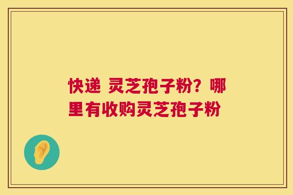 快递 灵芝孢子粉?哪里有收购灵芝孢子粉 第1张 快递 灵芝孢子粉?哪里有收购灵芝孢子粉 第1张