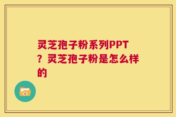 灵芝孢子粉系列PPT?灵芝孢子粉是怎么样的 第1张 灵芝孢子粉系列PPT?灵芝孢子粉是怎么样的 第1张