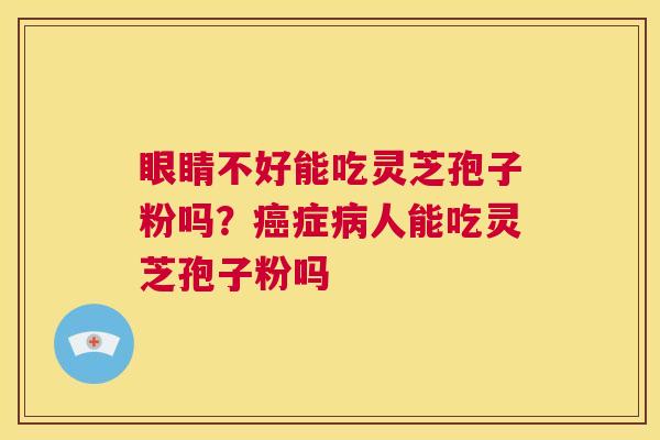 眼睛不好能吃灵芝孢子粉吗?癌症病人能吃灵芝孢子粉吗 第1张 眼睛不好能吃灵芝孢子粉吗?癌症病人能吃灵芝孢子粉吗 第1张