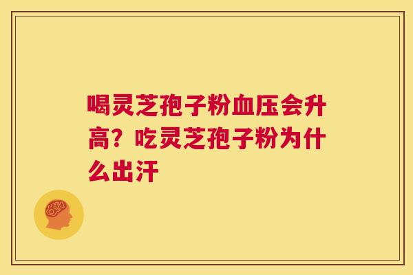 喝灵芝孢子粉血压会升高？吃灵芝孢子粉为什么出汗  第1张