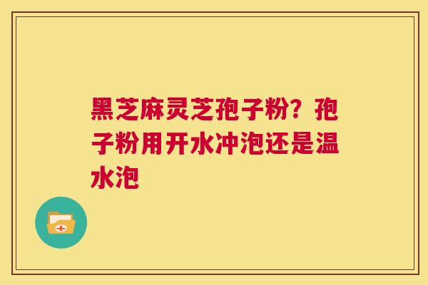黑芝麻灵芝孢子粉?孢子粉用开水冲泡还是温水泡 第1张 黑芝麻灵芝孢子粉?孢子粉用开水冲泡还是温水泡 第1张