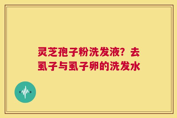 灵芝孢子粉洗发液?去虱子与虱子卵的洗发水 第1张 灵芝孢子粉洗发液?去虱子与虱子卵的洗发水 第1张