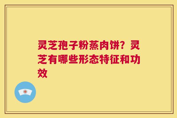 灵芝孢子粉蒸肉饼？灵芝有哪些形态特征和功效  第1张