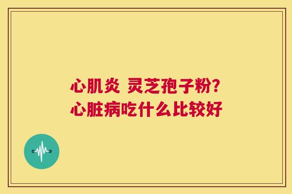 心肌炎 灵芝孢子粉?心脏病吃什么比较好 第1张 心肌炎 灵芝孢子粉?心脏病吃什么比较好 第1张