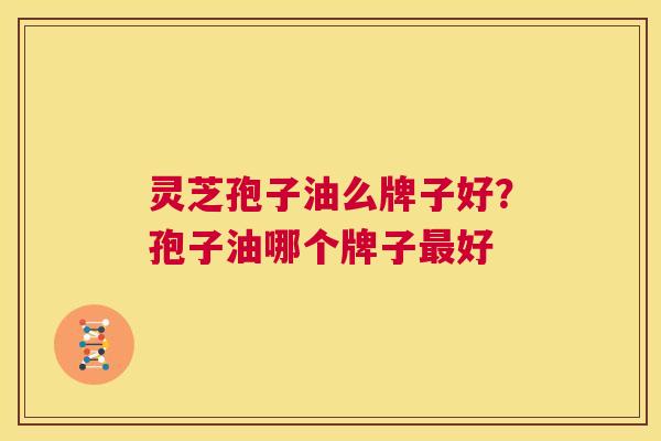 灵芝孢子油么牌子好？孢子油哪个牌子最好  第1张