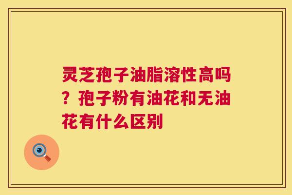 灵芝孢子油脂溶性高吗?孢子粉有油花和无油花有什么区别 第1张 灵芝孢子油脂溶性高吗?孢子粉有油花和无油花有什么区别 第1张