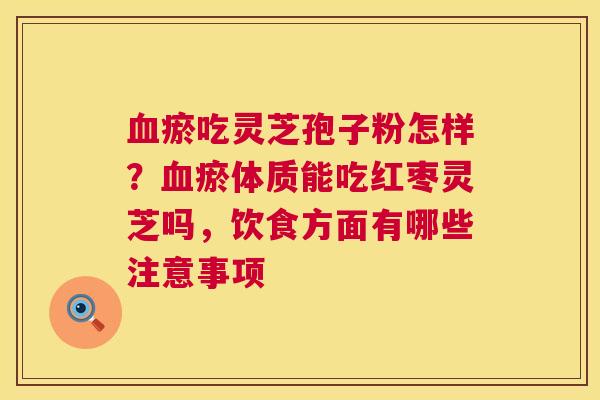 血瘀吃灵芝孢子粉怎样?血瘀体质能吃红枣灵芝吗,饮食方面有哪些注意事项 第1张 血瘀吃灵芝孢子粉怎样?血瘀体质能吃红枣灵芝吗,饮食方面有哪些注意事项 第1张