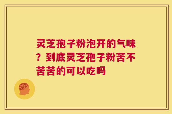 灵芝孢子粉泡开的气味?到底灵芝孢子粉苦不苦苦的可以吃吗 第1张 灵芝孢子粉泡开的气味?到底灵芝孢子粉苦不苦苦的可以吃吗 第1张