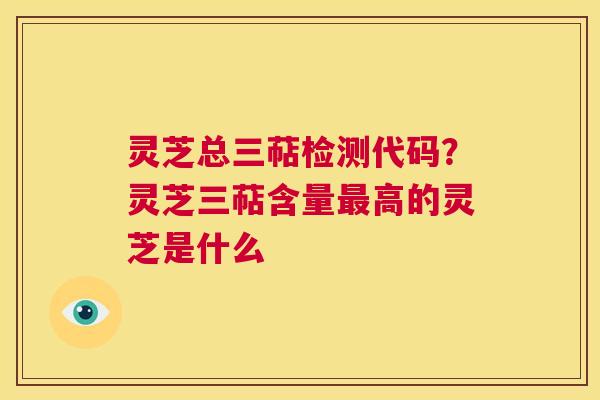 灵芝总三萜检测代码?灵芝三萜含量最高的灵芝是什么 第1张 灵芝总三萜检测代码?灵芝三萜含量最高的灵芝是什么 第1张
